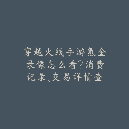 穿越火线手游氪金录像怎么看?消费记录、交易详情查询教程!_绿色下载网_手游资讯 穿越火线手游氪金录像怎么看?消费记录、交易详情查询教程!-绿色下载网