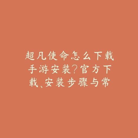 超凡使命怎么下载手游安装？官方下载、安装步骤与常见问题！_绿色下载网_手游资讯_