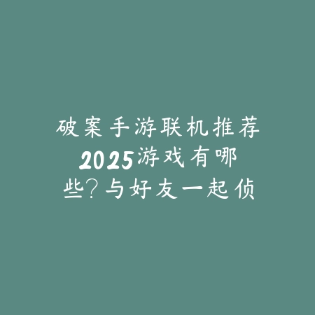 破案手游联机推荐2025游戏有哪些?与好友一起侦破悬案,烧脑又刺激!_绿色下载网_游戏推荐 破案手游联机推荐2025游戏有哪些?与好友一起侦破悬案,烧脑又刺激!-绿色下载网