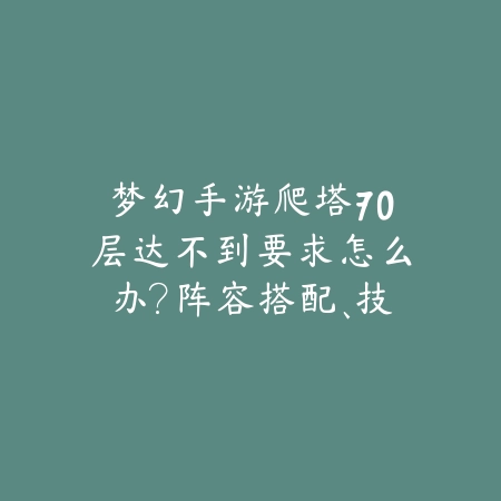 梦幻手游爬塔70层达不到要求怎么办?阵容搭配、技能选择与通关技巧!_绿色下载网_游戏攻略 梦幻手游爬塔70层达不到要求怎么办?阵容搭配、技能选择与通关技巧!-绿色下载网