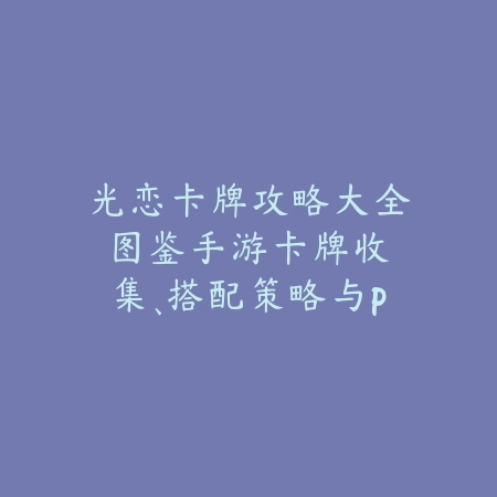 光恋卡牌攻略大全图鉴手游：卡牌收集、搭配策略与PVP技巧！_绿色下载网_游戏攻略_