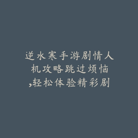逆水寒手游剧情人机攻略：跳过烦恼，轻松体验精彩剧情！_绿色下载网_游戏攻略_