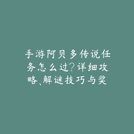 手游阿贝多传说任务怎么过?详细攻略、解谜技巧与奖励获取!_绿色下载网_游戏攻略 手游阿贝多传说任务怎么过?详细攻略、解谜技巧与奖励获取!-绿色下载网