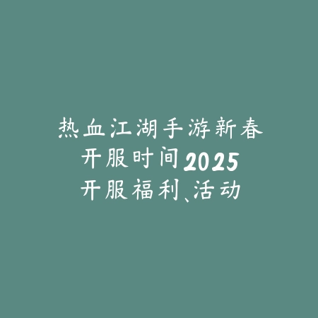 热血江湖手游新春开服时间2025：开服福利、活动预告与新手礼包！_绿色下载网_手游资讯_
