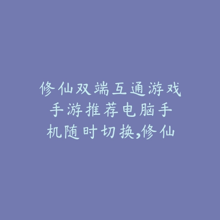 修仙双端互通游戏手游推荐:电脑手机随时切换,修仙之路不间断!_绿色下载网_游戏推荐 修仙双端互通游戏手游推荐:电脑手机随时切换,修仙之路不间断!-绿色下载网