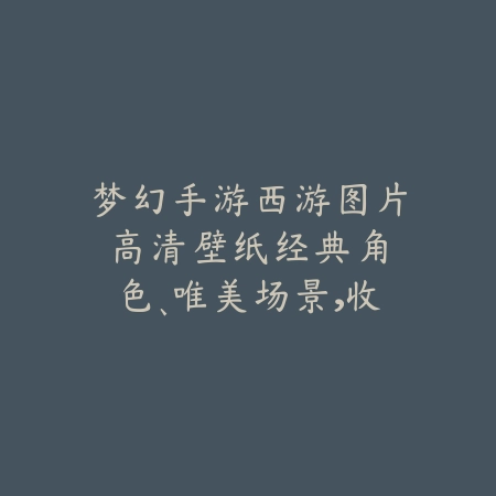 梦幻手游西游图片高清壁纸：经典角色、唯美场景，收藏必备！_绿色下载网_手游资讯_