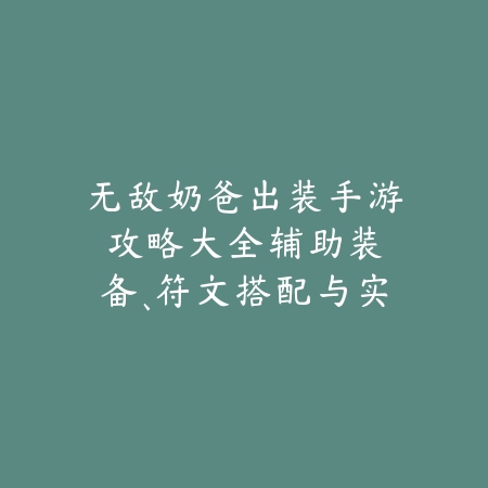 无敌奶爸出装手游攻略大全:辅助装备、符文搭配与实战思路!_绿色下载网_游戏攻略 无敌奶爸出装手游攻略大全:辅助装备、符文搭配与实战思路!-绿色下载网