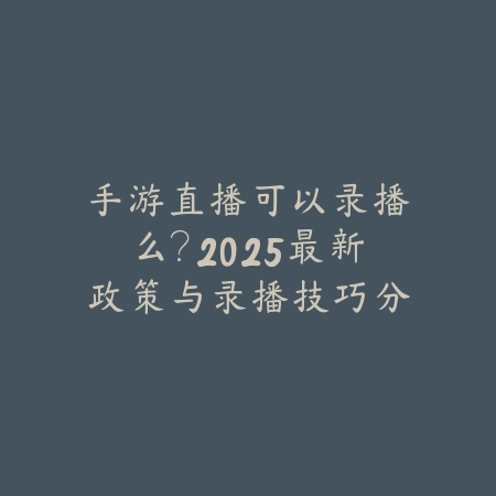 手游直播可以录播么？2025最新政策与录播技巧分享！_绿色下载网_手游资讯_