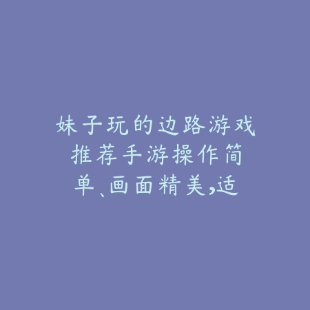 妹子玩的边路游戏推荐手游:操作简单、画面精美,适合休闲玩家!_绿色下载网_游戏推荐 妹子玩的边路游戏推荐手游:操作简单、画面精美,适合休闲玩家!-绿色下载网