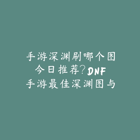 手游深渊刷哪个图今日推荐?DNF手游最佳深渊图与高爆率技巧!_绿色下载网_游戏攻略 手游深渊刷哪个图今日推荐?DNF手游最佳深渊图与高爆率技巧!-绿色下载网