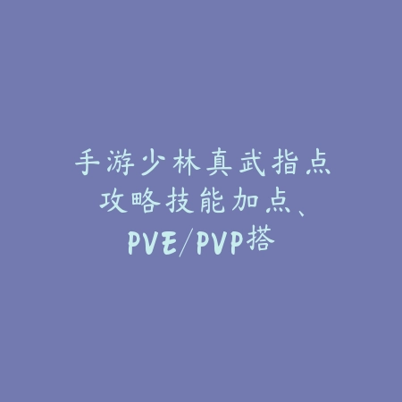 手游少林真武指点攻略：技能加点、PVE/PVP搭配与实战技巧！_绿色下载网_游戏攻略_
