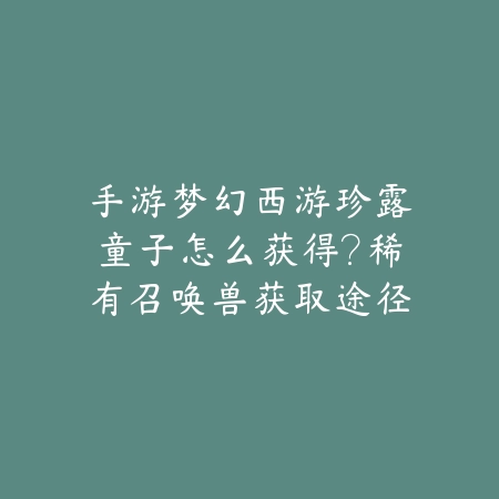 手游梦幻西游珍露童子怎么获得?稀有召唤兽获取途径与培养技巧!_绿色下载网_游戏攻略 手游梦幻西游珍露童子怎么获得?稀有召唤兽获取途径与培养技巧!-绿色下载网