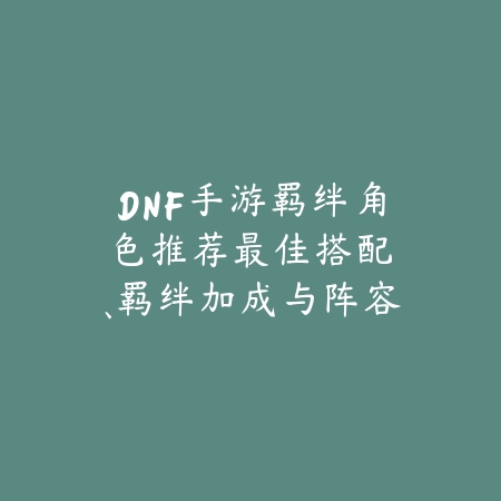 DNF手游羁绊角色推荐:最佳搭配、羁绊加成与阵容构建!_绿色下载网_游戏攻略 DNF手游羁绊角色推荐:最佳搭配、羁绊加成与阵容构建!-绿色下载网