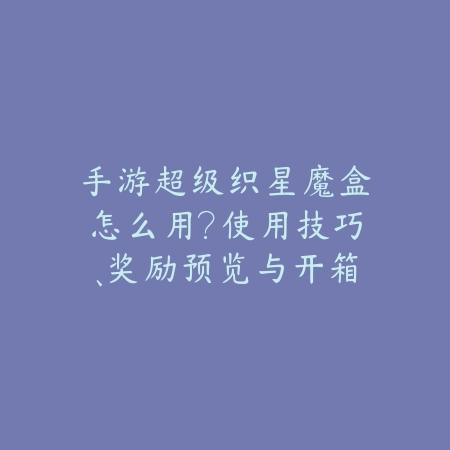 手游超级织星魔盒怎么用?使用技巧、奖励预览与开箱玄学!_绿色下载网_游戏攻略 手游超级织星魔盒怎么用?使用技巧、奖励预览与开箱玄学!-绿色下载网