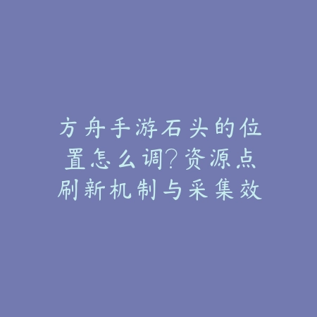方舟手游石头的位置怎么调?资源点刷新机制与采集效率提升!_绿色下载网_游戏攻略 方舟手游石头的位置怎么调?资源点刷新机制与采集效率提升!-绿色下载网
