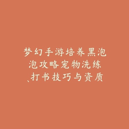 梦幻手游培养黑泡泡攻略：宠物洗练、打书技巧与资质提升！_绿色下载网_游戏攻略_