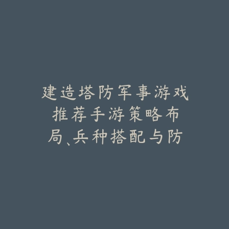建造塔防军事游戏推荐手游:策略布局、兵种搭配与防守技巧!_绿色下载网_游戏攻略 建造塔防军事游戏推荐手游:策略布局、兵种搭配与防守技巧!-绿色下载网