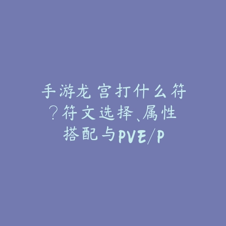 手游龙宫打什么符?符文选择、属性搭配与PVE/PVP技巧!_绿色下载网_游戏攻略 手游龙宫打什么符?符文选择、属性搭配与PVE/PVP技巧!-绿色下载网