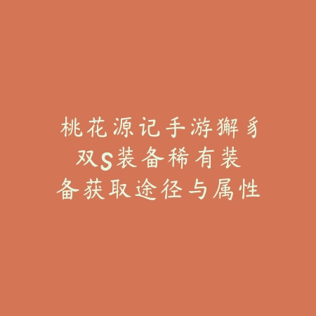 桃花源记手游獬豸双S装备:稀有装备获取途径与属性洗练攻略!_绿色下载网_游戏攻略 桃花源记手游獬豸双S装备:稀有装备获取途径与属性洗练攻略!-绿色下载网