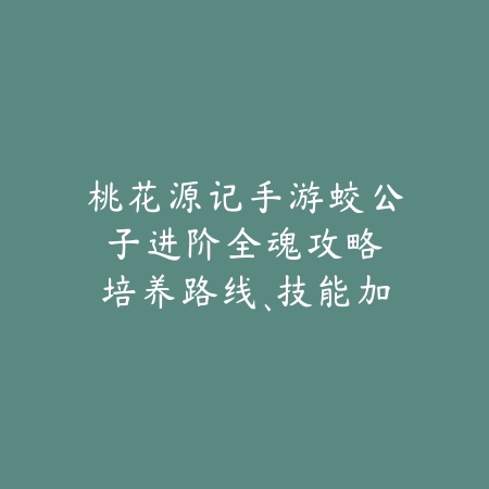 桃花源记手游蛟公子进阶全魂攻略:培养路线、技能加点与实战应用!_绿色下载网_游戏攻略 桃花源记手游蛟公子进阶全魂攻略:培养路线、技能加点与实战应用!-绿色下载网