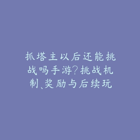 抓塔主以后还能挑战吗手游?挑战机制、奖励与后续玩法!_绿色下载网_游戏攻略 抓塔主以后还能挑战吗手游?挑战机制、奖励与后续玩法!-绿色下载网