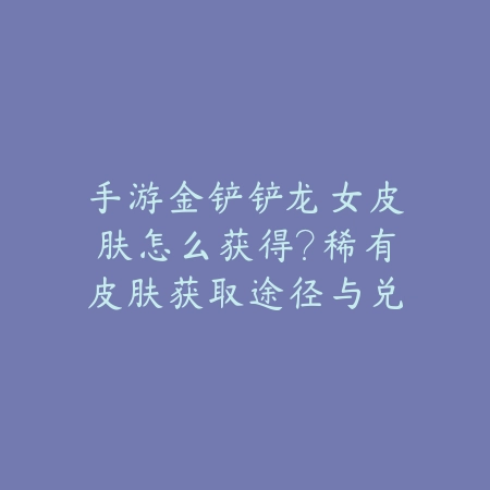 手游金铲铲龙女皮肤怎么获得?稀有皮肤获取途径与兑换攻略!_绿色下载网_游戏攻略 手游金铲铲龙女皮肤怎么获得?稀有皮肤获取途径与兑换攻略!-绿色下载网