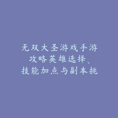 无双大圣游戏手游攻略:英雄选择、技能加点与副本挑战技巧!_绿色下载网_游戏攻略 无双大圣游戏手游攻略:英雄选择、技能加点与副本挑战技巧!-绿色下载网