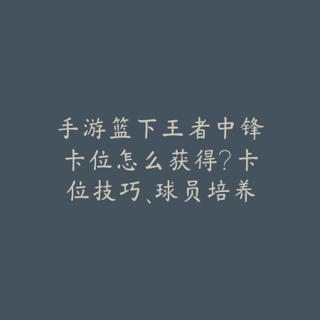 手游篮下王者中锋卡位怎么获得?卡位技巧、球员培养与比赛策略!_绿色下载网_游戏攻略 手游篮下王者中锋卡位怎么获得?卡位技巧、球员培养与比赛策略!-绿色下载网
