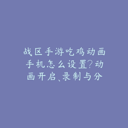 战区手游吃鸡动画手机怎么设置?动画开启、录制与分享教程!_绿色下载网_游戏攻略 战区手游吃鸡动画手机怎么设置?动画开启、录制与分享教程!-绿色下载网