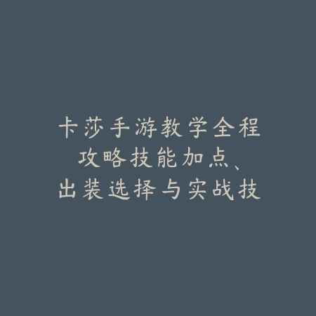 卡莎手游教学全程攻略：技能加点、出装选择与实战技巧全解析！_绿色下载网_游戏攻略_