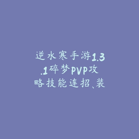 逆水寒手游1.3.1碎梦PVP攻略：技能连招、装备选择与实战打法！_绿色下载网_游戏攻略_