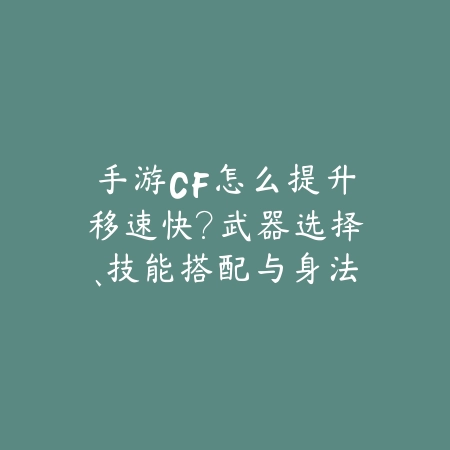 手游CF怎么提升移速快?武器选择、技能搭配与身法技巧!_绿色下载网_游戏攻略 手游CF怎么提升移速快?武器选择、技能搭配与身法技巧!-绿色下载网
