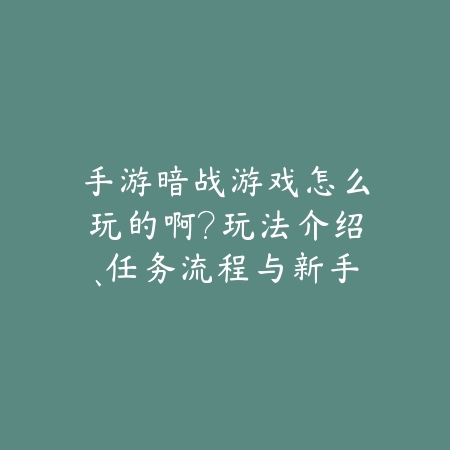 手游暗战游戏怎么玩的啊?玩法介绍、任务流程与新手入门!_绿色下载网_游戏攻略 手游暗战游戏怎么玩的啊?玩法介绍、任务流程与新手入门!-绿色下载网