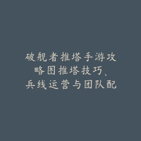 破舰者推塔手游攻略图：推塔技巧、兵线运营与团队配合！_绿色下载网_游戏攻略_