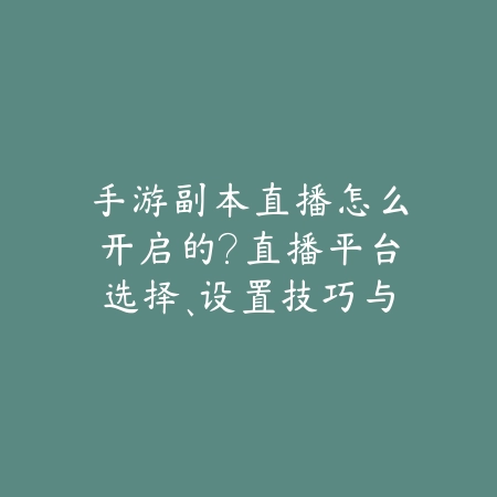 手游副本直播怎么开启的？直播平台选择、设置技巧与内容策划！_绿色下载网_游戏攻略_