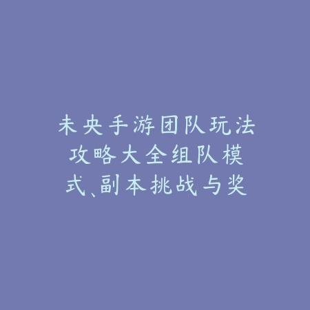 未央手游团队玩法攻略大全:组队模式、副本挑战与奖励获取!_绿色下载网_游戏攻略 未央手游团队玩法攻略大全:组队模式、副本挑战与奖励获取!-绿色下载网