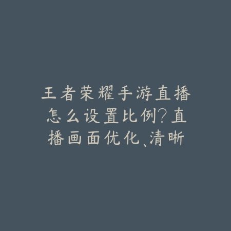 王者荣耀手游直播怎么设置比例?直播画面优化、清晰度调整与软件推荐!_绿色下载网_游戏攻略 王者荣耀手游直播怎么设置比例?直播画面优化、清晰度调整与软件推荐!-绿色下载网