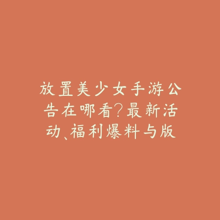 放置美少女手游公告在哪看?最新活动、福利爆料与版本更新!_绿色下载网_手游资讯 放置美少女手游公告在哪看?最新活动、福利爆料与版本更新!-绿色下载网