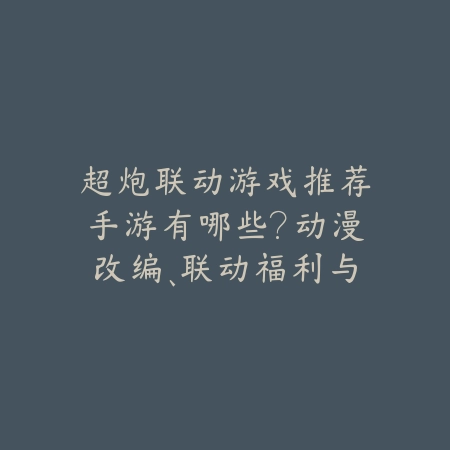 超炮联动游戏推荐手游有哪些?动漫改编、联动福利与玩法特色!_绿色下载网_游戏推荐 超炮联动游戏推荐手游有哪些?动漫改编、联动福利与玩法特色!-绿色下载网