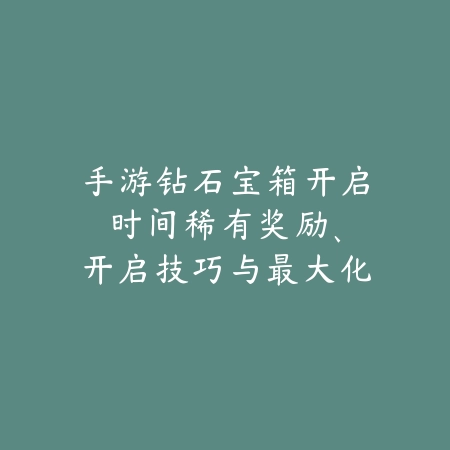 手游钻石宝箱开启时间:稀有奖励、开启技巧与最大化收益!_绿色下载网_游戏攻略 手游钻石宝箱开启时间:稀有奖励、开启技巧与最大化收益!-绿色下载网