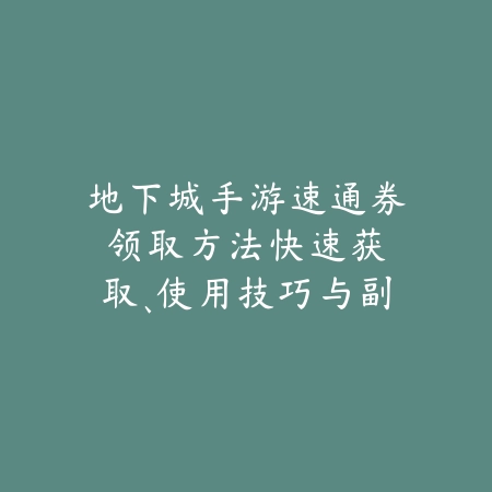 地下城手游速通券领取方法:快速获取、使用技巧与副本效率提升!_绿色下载网_游戏攻略 地下城手游速通券领取方法:快速获取、使用技巧与副本效率提升!-绿色下载网
