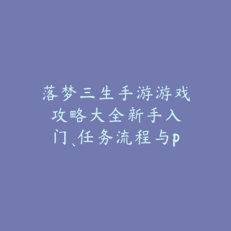 落梦三生手游游戏攻略大全:新手入门、任务流程与PVE/PVP技巧!_绿色下载网_游戏攻略 落梦三生手游游戏攻略大全:新手入门、任务流程与PVE/PVP技巧!-绿色下载网