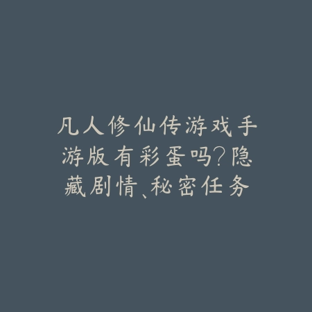 凡人修仙传游戏手游版有彩蛋吗？隐藏剧情、秘密任务与彩蛋揭秘！_绿色下载网_手游资讯_