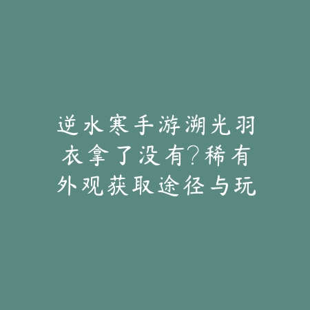 逆水寒手游溯光羽衣拿了没有?稀有外观获取途径与玩家反馈!_绿色下载网_手游资讯 逆水寒手游溯光羽衣拿了没有?稀有外观获取途径与玩家反馈!-绿色下载网
