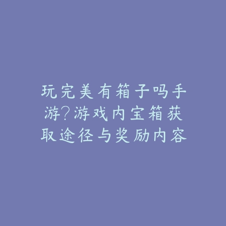 玩完美有箱子吗手游?游戏内宝箱获取途径与奖励内容!_绿色下载网_手游资讯 玩完美有箱子吗手游?游戏内宝箱获取途径与奖励内容!-绿色下载网