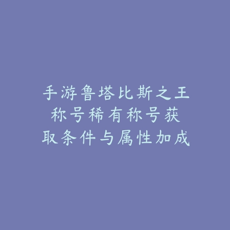 手游鲁塔比斯之王称号:稀有称号获取条件与属性加成!_绿色下载网_手游资讯 手游鲁塔比斯之王称号:稀有称号获取条件与属性加成!-绿色下载网
