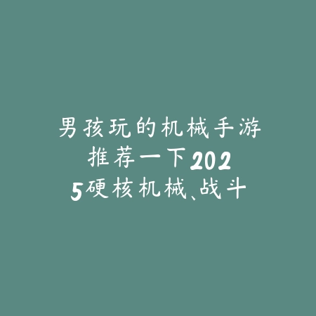 男孩玩的机械手游推荐一下:2025硬核机械、战斗与策略游戏盘点!_绿色下载网_游戏推荐 男孩玩的机械手游推荐一下:2025硬核机械、战斗与策略游戏盘点!-绿色下载网