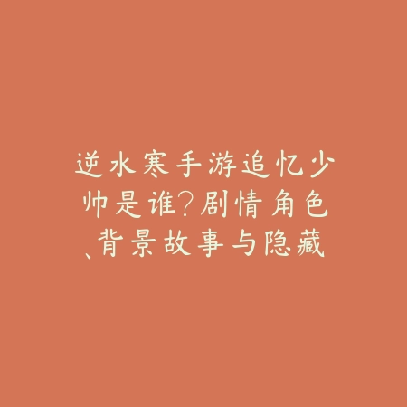 逆水寒手游追忆少帅是谁?剧情角色、背景故事与隐藏任务!_绿色下载网_手游资讯 逆水寒手游追忆少帅是谁?剧情角色、背景故事与隐藏任务!-绿色下载网