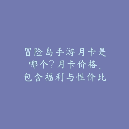 冒险岛手游月卡是哪个?月卡价格、包含福利与性价比分析!_绿色下载网_手游资讯 冒险岛手游月卡是哪个?月卡价格、包含福利与性价比分析!-绿色下载网