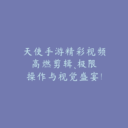天使手游精彩视频:高燃剪辑、极限操作与视觉盛宴!_绿色下载网_手游资讯 天使手游精彩视频:高燃剪辑、极限操作与视觉盛宴!-绿色下载网